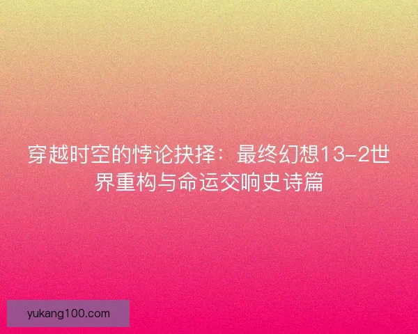 穿越时空的悖论抉择：最终幻想13-2世界重构与命运交响史诗篇