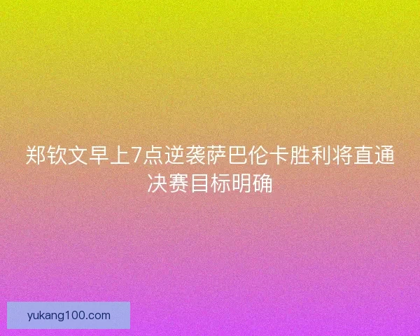 郑钦文早上7点逆袭萨巴伦卡胜利将直通决赛目标明确