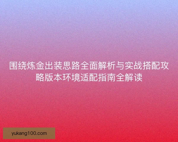 围绕炼金出装思路全面解析与实战搭配攻略版本环境适配指南全解读
