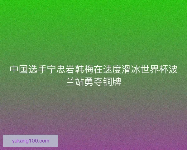 中国选手宁忠岩韩梅在速度滑冰世界杯波兰站勇夺铜牌