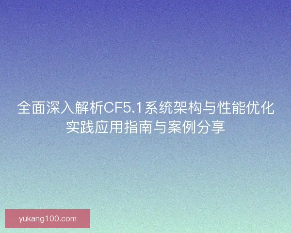 全面深入解析CF5.1系统架构与性能优化实践应用指南与案例分享