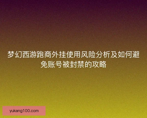 梦幻西游跑商外挂使用风险分析及如何避免账号被封禁的攻略